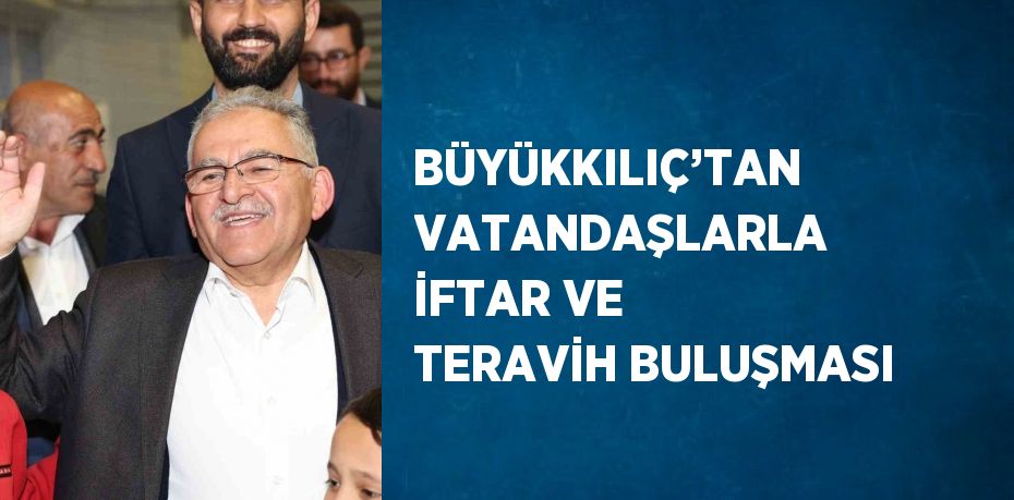 BÜYÜKKILIÇ’TAN VATANDAŞLARLA İFTAR VE TERAVİH BULUŞMASI