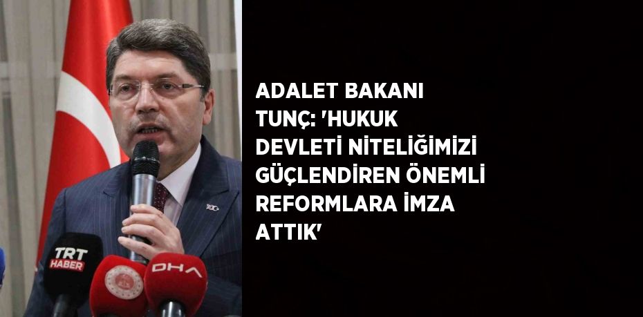 ADALET BAKANI TUNÇ: 'HUKUK DEVLETİ NİTELİĞİMİZİ GÜÇLENDİREN ÖNEMLİ REFORMLARA İMZA ATTIK'