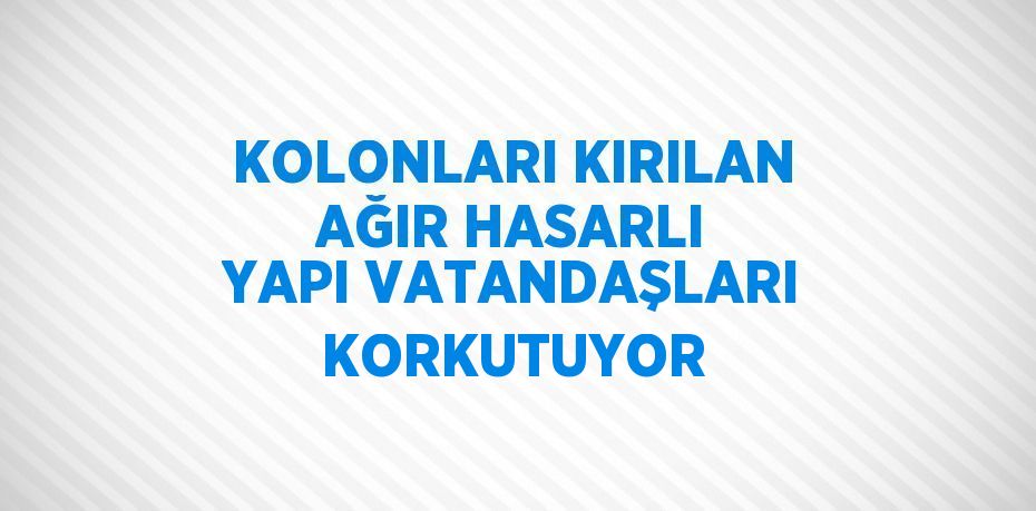 KOLONLARI KIRILAN AĞIR HASARLI YAPI VATANDAŞLARI KORKUTUYOR