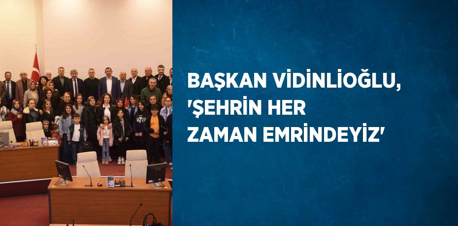 BAŞKAN VİDİNLİOĞLU, 'ŞEHRİN HER ZAMAN EMRİNDEYİZ'