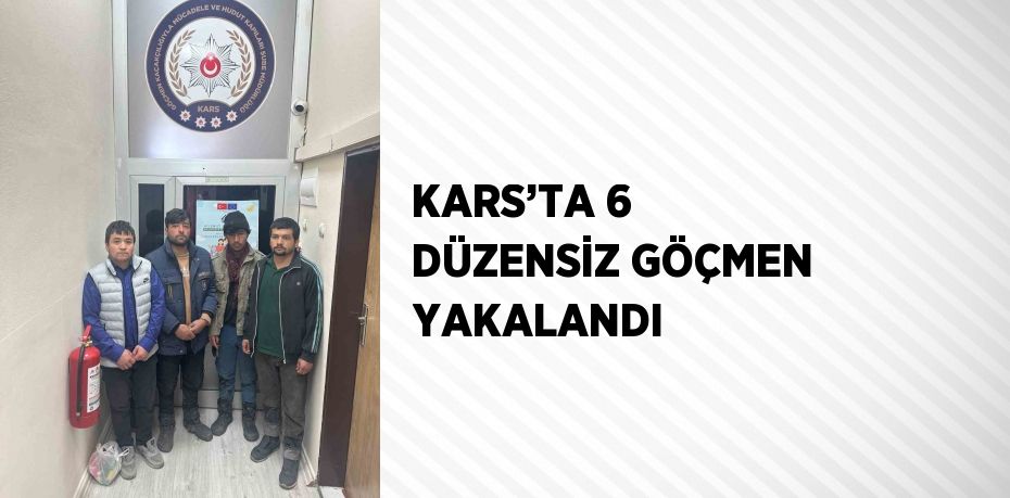 KARS’TA 6 DÜZENSİZ GÖÇMEN YAKALANDI