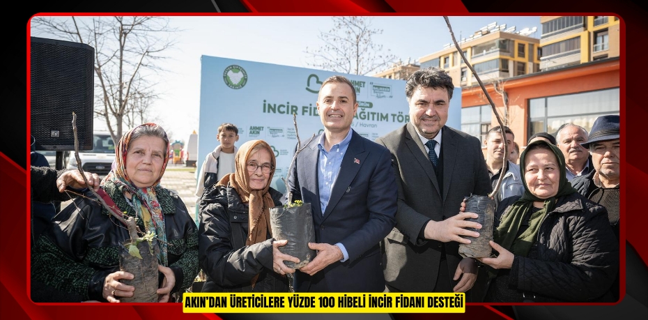 AKIN’DAN ÜRETİCİLERE YÜZDE 100 HİBELİ İNCİR FİDANI DESTEĞİ