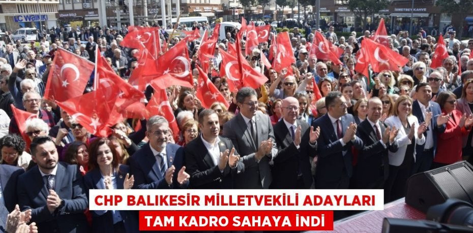 CHP Balıkesir Milletvekili Adayları tam kadro sahaya indi
