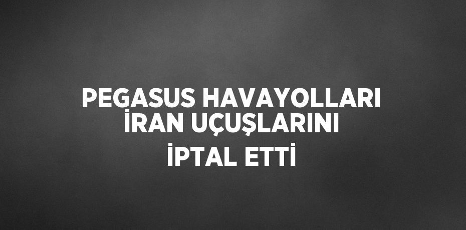 PEGASUS HAVAYOLLARI İRAN UÇUŞLARINI İPTAL ETTİ