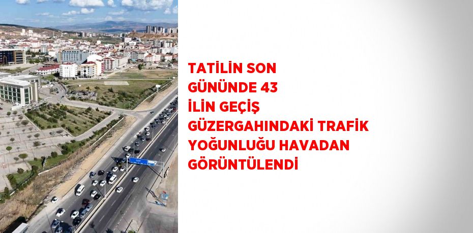 TATİLİN SON GÜNÜNDE 43 İLİN GEÇİŞ GÜZERGAHINDAKİ TRAFİK YOĞUNLUĞU HAVADAN GÖRÜNTÜLENDİ