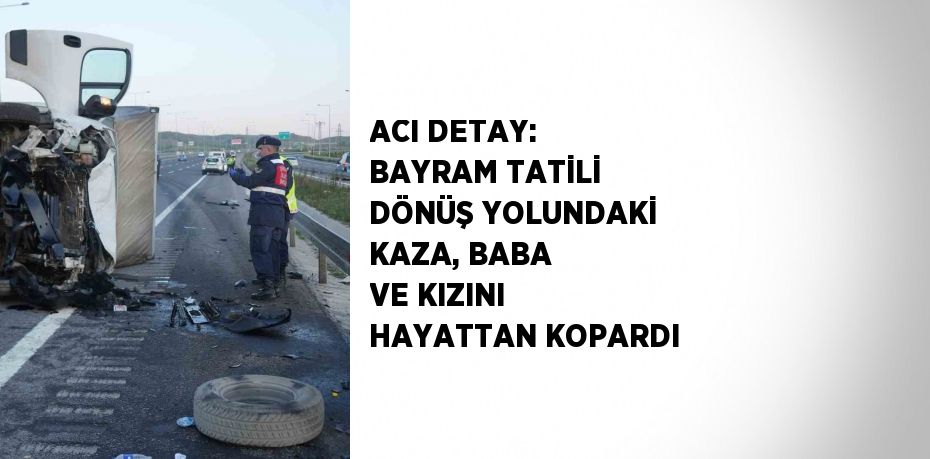 ACI DETAY: BAYRAM TATİLİ DÖNÜŞ YOLUNDAKİ KAZA, BABA VE KIZINI HAYATTAN KOPARDI