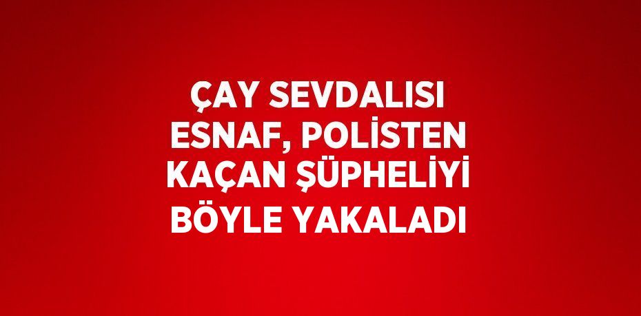 ÇAY SEVDALISI ESNAF, POLİSTEN KAÇAN ŞÜPHELİYİ BÖYLE YAKALADI
