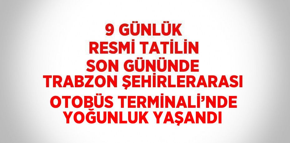 9 GÜNLÜK RESMİ TATİLİN SON GÜNÜNDE TRABZON ŞEHİRLERARASI OTOBÜS TERMİNALİ’NDE YOĞUNLUK YAŞANDI
