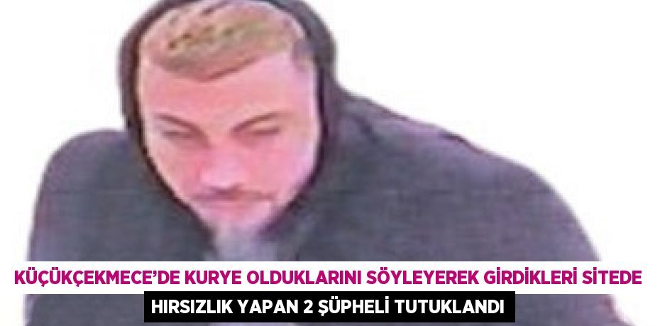 KÜÇÜKÇEKMECE’DE KURYE OLDUKLARINI SÖYLEYEREK GİRDİKLERİ SİTEDE HIRSIZLIK YAPAN 2 ŞÜPHELİ TUTUKLANDI