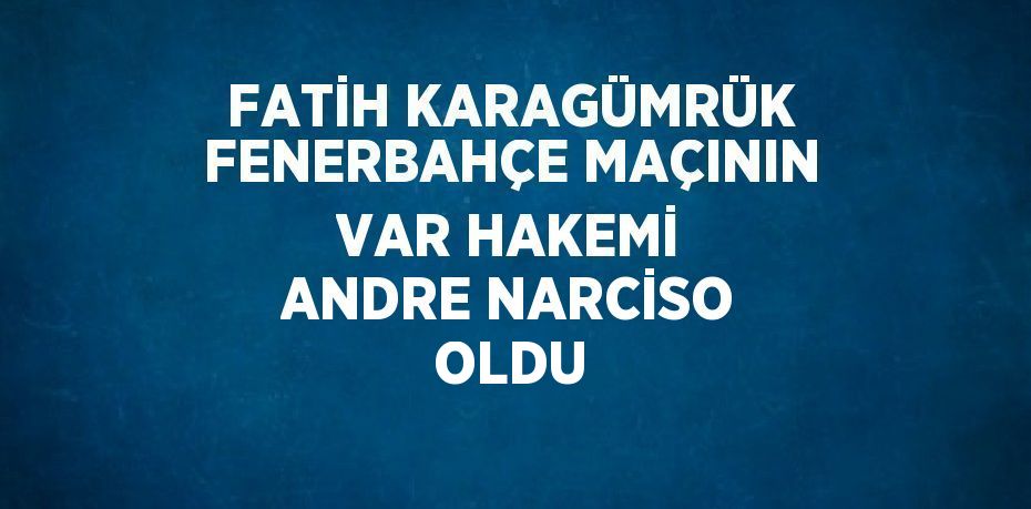 FATİH KARAGÜMRÜK FENERBAHÇE MAÇININ VAR HAKEMİ ANDRE NARCİSO OLDU