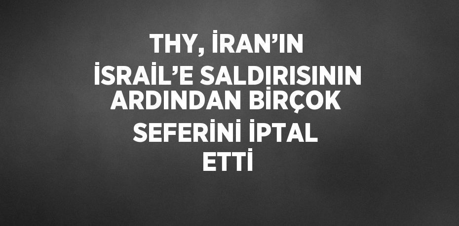 THY, İRAN’IN İSRAİL’E SALDIRISININ ARDINDAN BİRÇOK SEFERİNİ İPTAL ETTİ