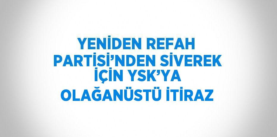 YENİDEN REFAH PARTİSİ’NDEN SİVEREK İÇİN YSK’YA OLAĞANÜSTÜ İTİRAZ