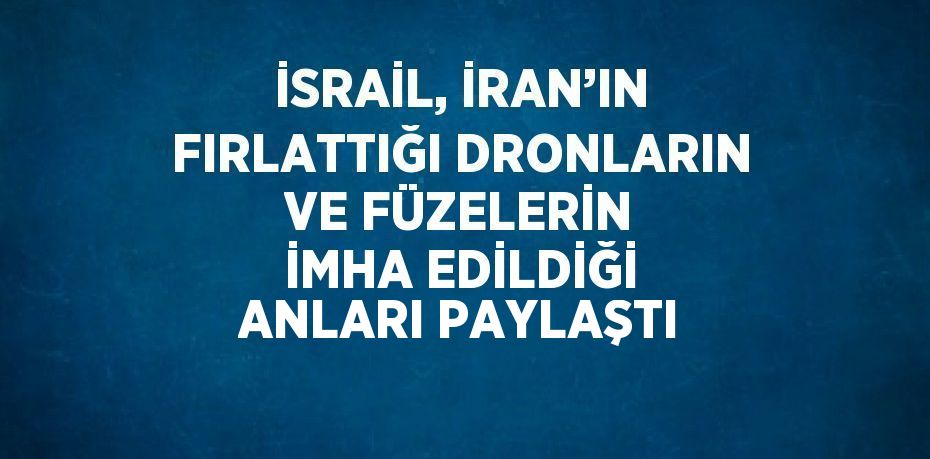 İSRAİL, İRAN’IN FIRLATTIĞI DRONLARIN VE FÜZELERİN İMHA EDİLDİĞİ ANLARI PAYLAŞTI