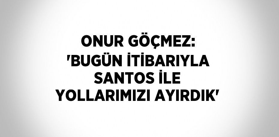 ONUR GÖÇMEZ: 'BUGÜN İTİBARIYLA SANTOS İLE YOLLARIMIZI AYIRDIK'