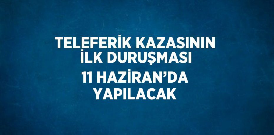 TELEFERİK KAZASININ İLK DURUŞMASI 11 HAZİRAN’DA YAPILACAK