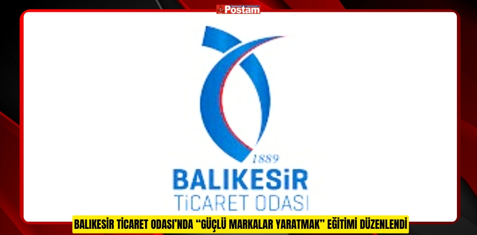 BALIKESİR TİCARET ODASI’NDA “GÜÇLÜ MARKALAR YARATMAK” EĞİTİMİ DÜZENLENDİ