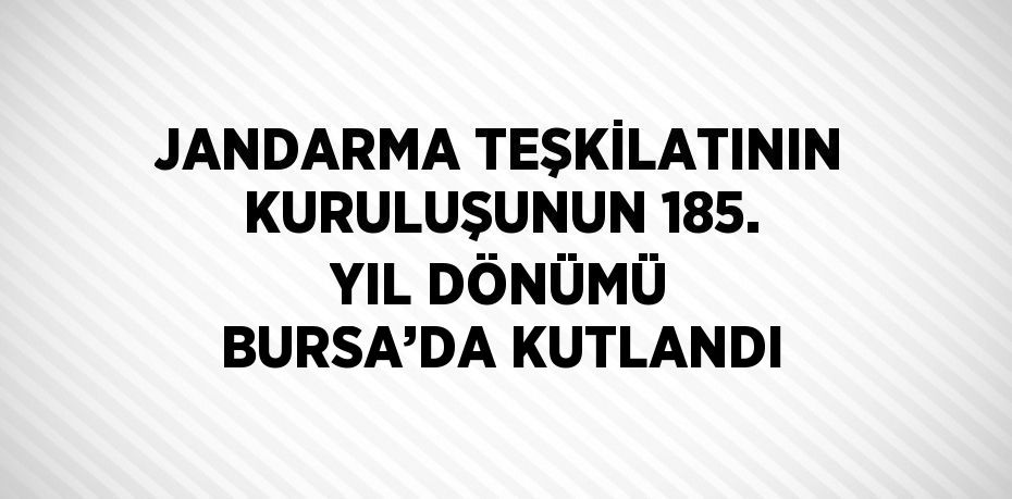 JANDARMA TEŞKİLATININ KURULUŞUNUN 185. YIL DÖNÜMÜ BURSA’DA KUTLANDI