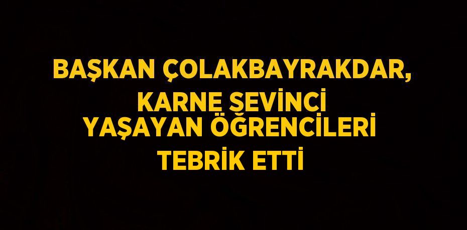 BAŞKAN ÇOLAKBAYRAKDAR, KARNE SEVİNCİ YAŞAYAN ÖĞRENCİLERİ TEBRİK ETTİ