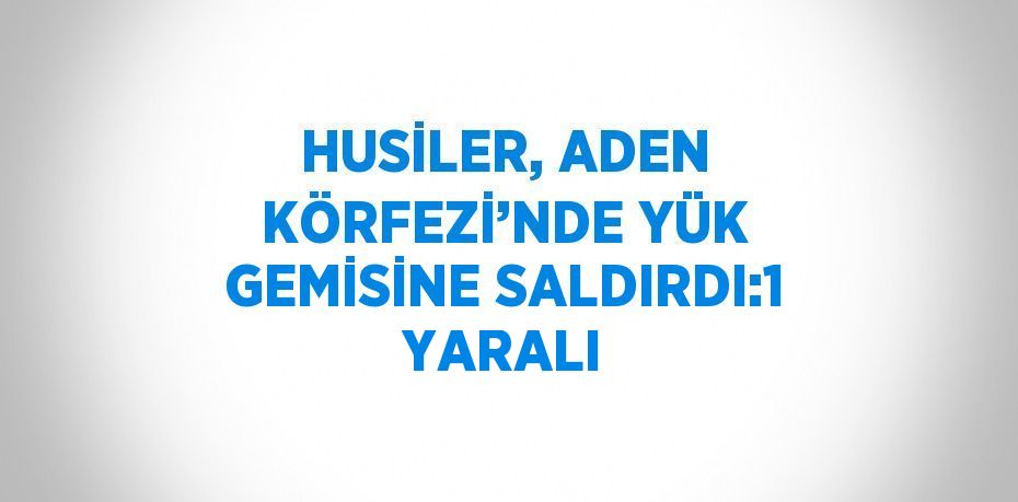 HUSİLER, ADEN KÖRFEZİ’NDE YÜK GEMİSİNE SALDIRDI:1 YARALI