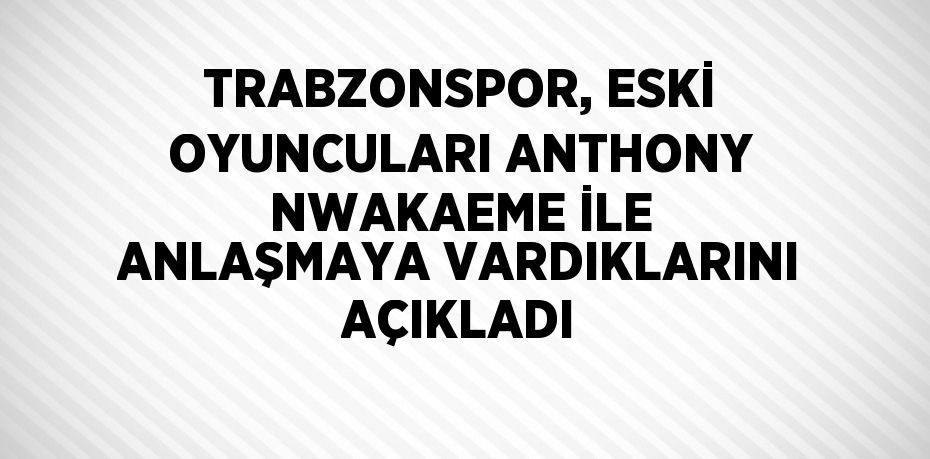 TRABZONSPOR, ESKİ OYUNCULARI ANTHONY NWAKAEME İLE ANLAŞMAYA VARDIKLARINI AÇIKLADI
