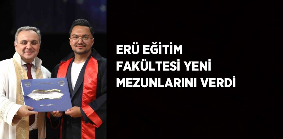 ERÜ EĞİTİM FAKÜLTESİ YENİ MEZUNLARINI VERDİ