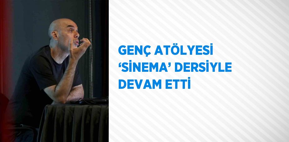 GENÇ ATÖLYESİ ‘SİNEMA’ DERSİYLE DEVAM ETTİ
