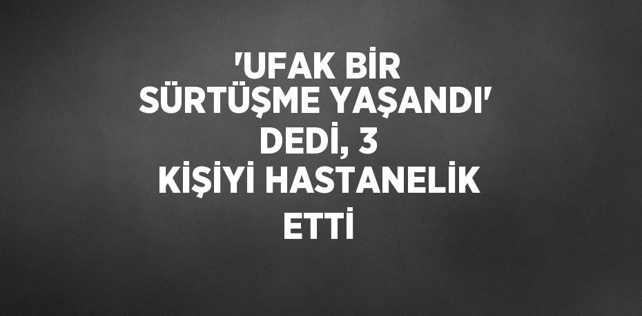 'UFAK BİR SÜRTÜŞME YAŞANDI' DEDİ, 3 KİŞİYİ HASTANELİK ETTİ