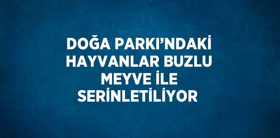 DOĞA PARKI’NDAKİ HAYVANLAR BUZLU MEYVE İLE SERİNLETİLİYOR