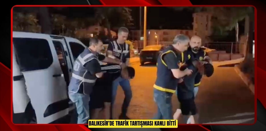 Balıkesir’de trafik tartışması kanlı bitti