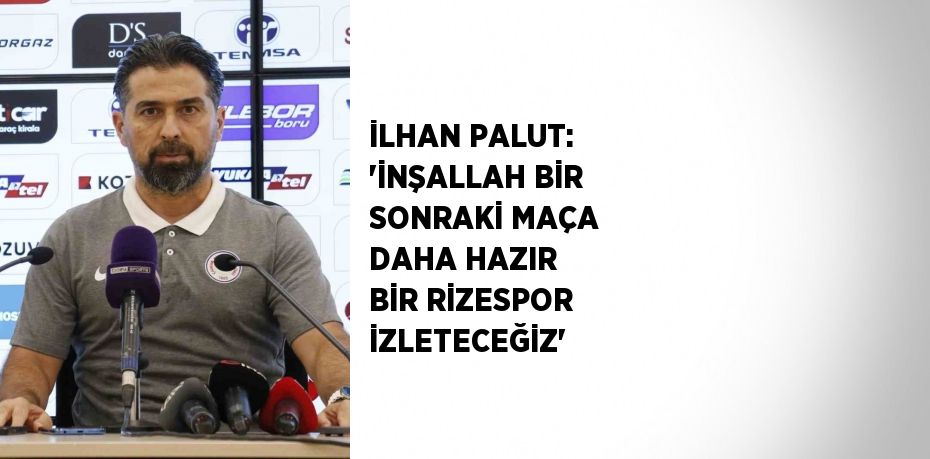 İLHAN PALUT: 'İNŞALLAH BİR SONRAKİ MAÇA DAHA HAZIR BİR RİZESPOR İZLETECEĞİZ'