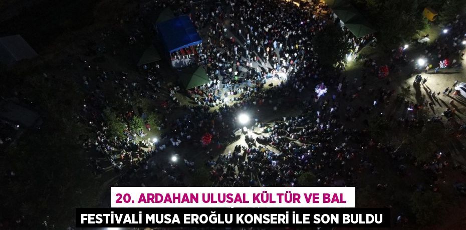 20. ARDAHAN ULUSAL KÜLTÜR VE BAL FESTİVALİ MUSA EROĞLU KONSERİ İLE SON BULDU