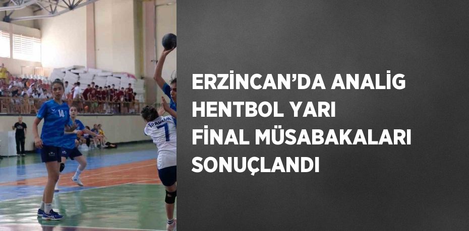 ERZİNCAN’DA ANALİG HENTBOL YARI FİNAL MÜSABAKALARI SONUÇLANDI