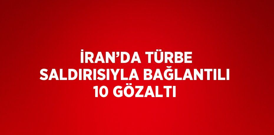 İRAN’DA TÜRBE SALDIRISIYLA BAĞLANTILI 10 GÖZALTI