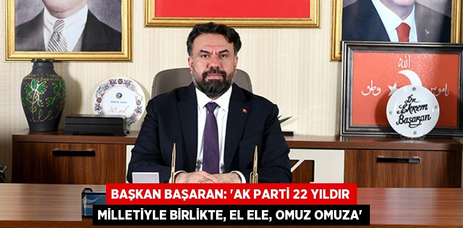 BAŞKAN BAŞARAN: “AK PARTİ 22 YILDIR MİLLETİYLE BİRLİKTE, EL ELE, OMUZ OMUZA”
