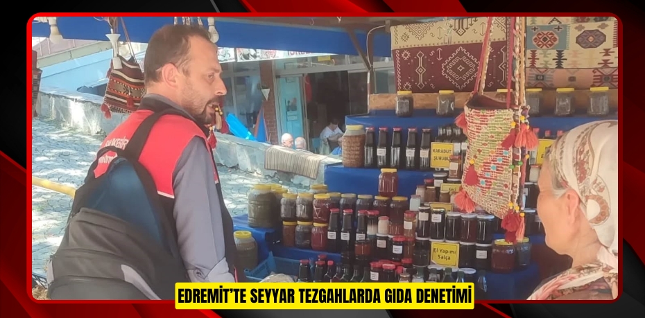 Edremit’te seyyar tezgahlarda gıda denetimi