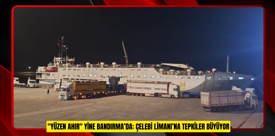 "Yüzen Ahır" yine Bandırma’da: Çelebi Limanı’na tepkiler büyüyor