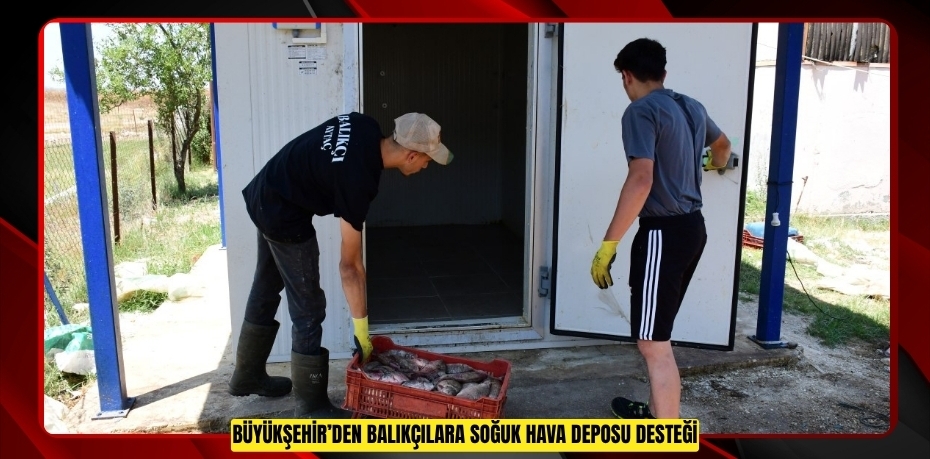 BÜYÜKŞEHİR’DEN BALIKÇILARA SOĞUK HAVA DEPOSU DESTEĞİ