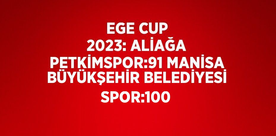 EGE CUP 2023: ALİAĞA PETKİMSPOR:91 MANİSA BÜYÜKŞEHİR BELEDİYESİ SPOR:100