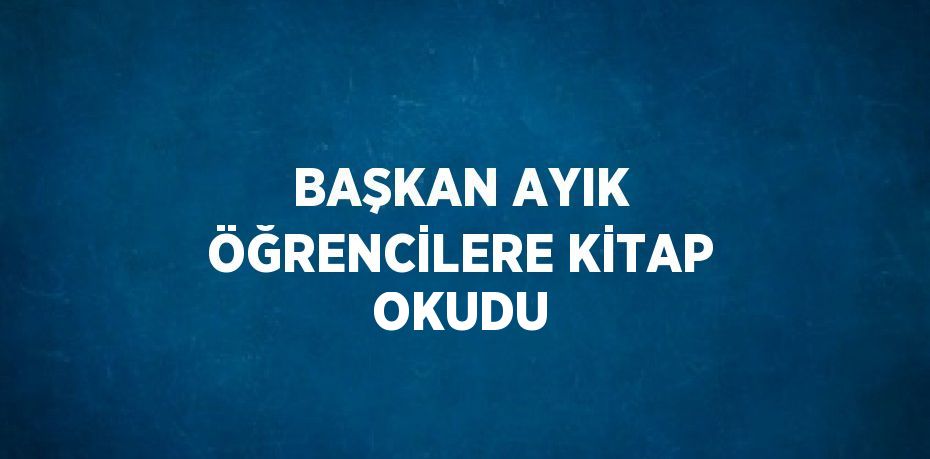 BAŞKAN AYIK ÖĞRENCİLERE KİTAP OKUDU