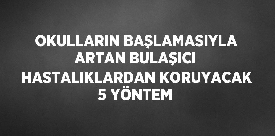 OKULLARIN BAŞLAMASIYLA ARTAN BULAŞICI HASTALIKLARDAN KORUYACAK 5 YÖNTEM