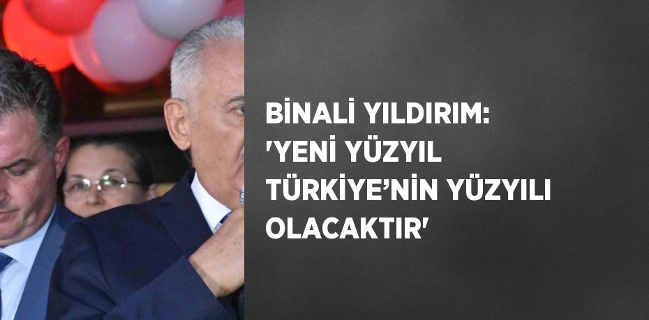 BİNALİ YILDIRIM: 'YENİ YÜZYIL TÜRKİYE’NİN YÜZYILI OLACAKTIR'