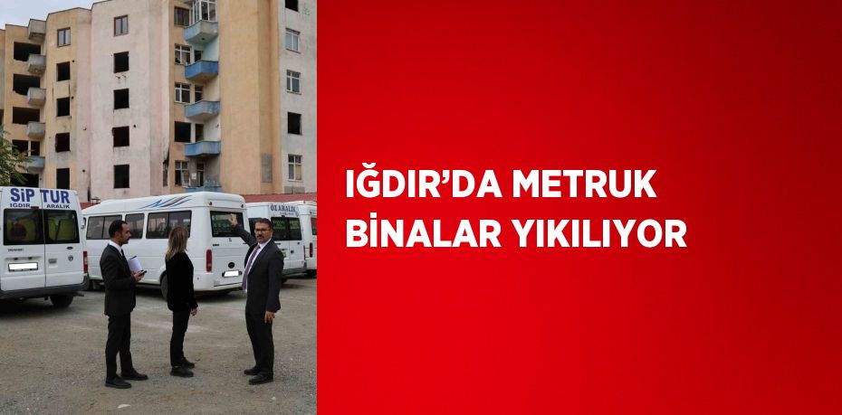 IĞDIR’DA METRUK BİNALAR YIKILIYOR