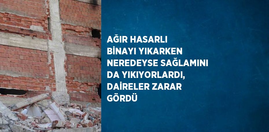 AĞIR HASARLI BİNAYI YIKARKEN NEREDEYSE SAĞLAMINI DA YIKIYORLARDI, DAİRELER ZARAR GÖRDÜ