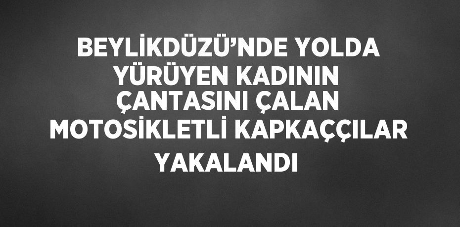 BEYLİKDÜZÜ’NDE YOLDA YÜRÜYEN KADININ ÇANTASINI ÇALAN MOTOSİKLETLİ KAPKAÇÇILAR YAKALANDI