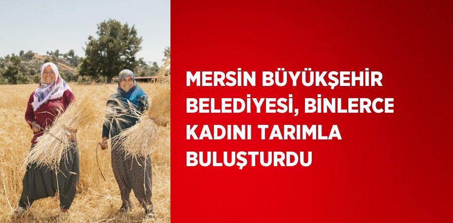 MERSİN BÜYÜKŞEHİR BELEDİYESİ, BİNLERCE KADINI TARIMLA BULUŞTURDU