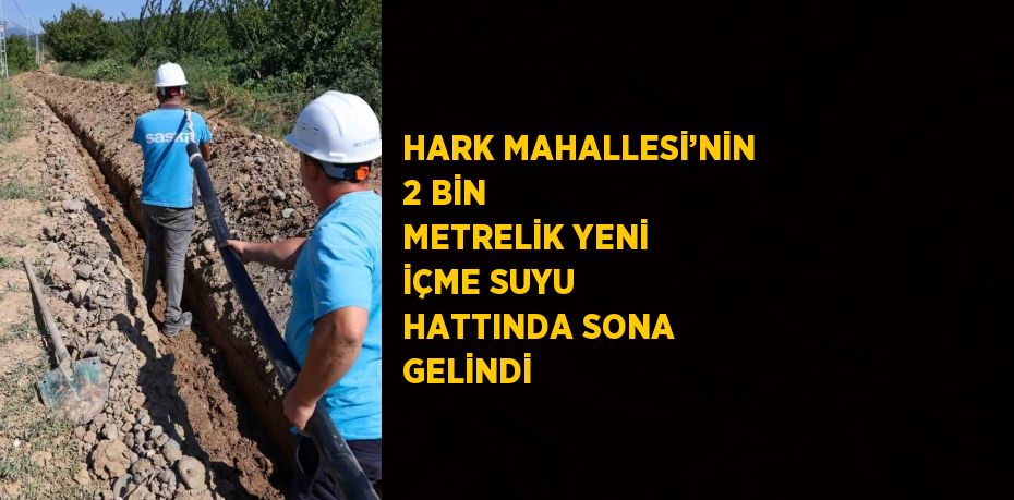 HARK MAHALLESİ’NİN 2 BİN METRELİK YENİ İÇME SUYU HATTINDA SONA GELİNDİ