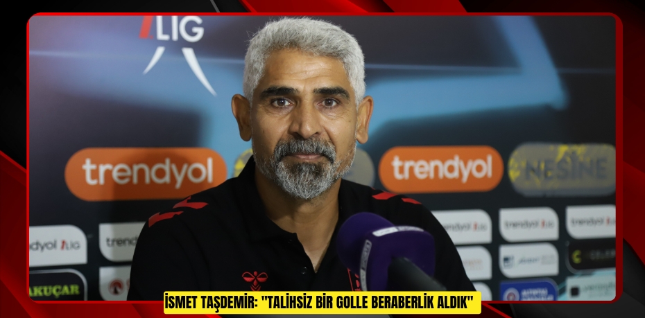 İsmet Taşdemir: "Talihsiz bir golle beraberlik aldık"