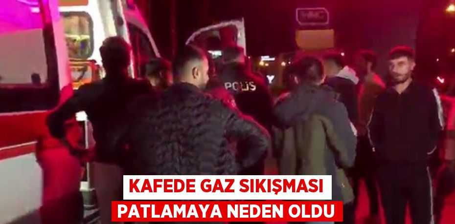 KAFEDE GAZ SIKIŞMASI PATLAMAYA NEDEN OLDU