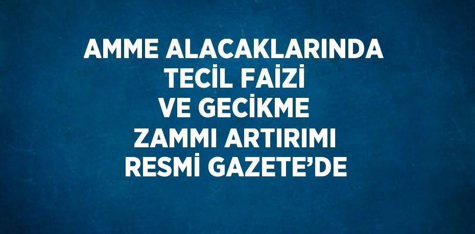 AMME ALACAKLARINDA TECİL FAİZİ VE GECİKME ZAMMI ARTIRIMI RESMİ GAZETE’DE