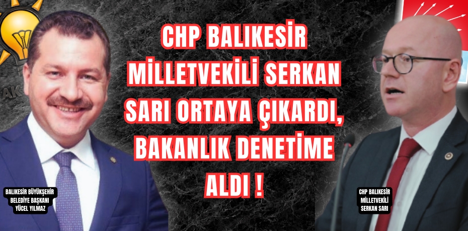 CHP BALIKESİR MİLLETVEKİLİ SERKAN SARI ORTAYA ÇIKARDI, BAKANLIK DENETİME ALDI